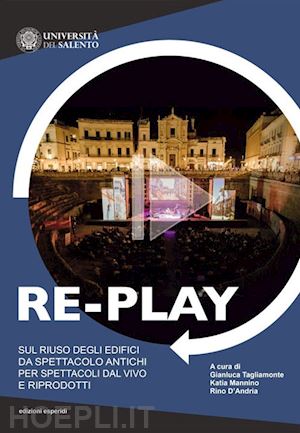 tagliamonte g.(curatore); mannino k.(curatore); d'andria r.(curatore) - re-play. sul riuso degli edifici da spettacolo antichi per spettacoli dal vivo e riprodotti (atti del convegno cavallino-lecce, 8-10 aprile 2019)