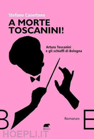 casertano stefano - a morte toscanini! arturo toscanini e gli schiaffi di bologna