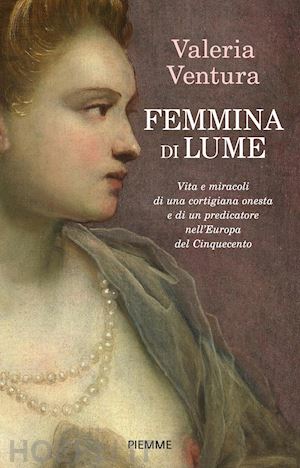 ventura valeria - femmina di lume. vita e miracoli di una cortigiana onesta e di un predicatore ne