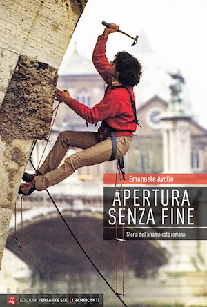 avolio emanuele - apertura senza fine. storia dell'arrampicata romana