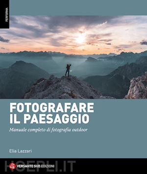 lazzari elia - fotografare il paesaggio. manuale completo di fotografia outdoor