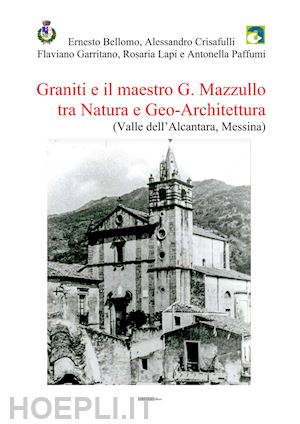 bellomo ernesto; crisafulli alessandro; garritano flaviano - graniti e il maestro g. mazzullo tra natura e geo-architettura (valle dell'alcantara, messina)