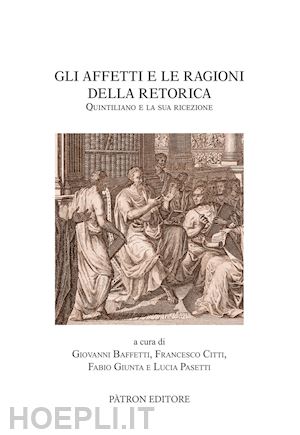 baffetti g.(curatore); pasetti l.(curatore); citti f.(curatore) - gli affetti e le ragioni della retorica. quintiliano e la sua ricezione