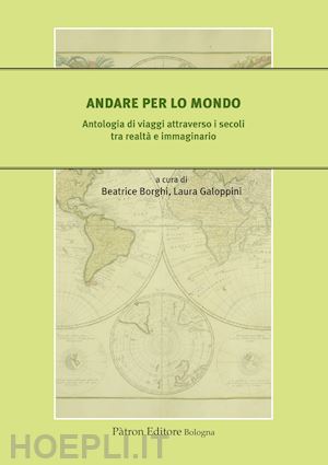 borghi b. (curatore); galoppini l. (curatore) - andare per lo mondo. antologia di viaggi attraverso i secoli tra realta' e immag