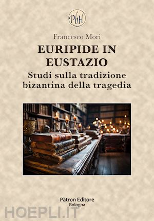 mori francesco - euripide in eustazio. studi sulla tradizione bizantina della tragedia