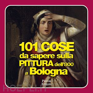 martorelli r.(curatore) - 101 cose da sapere sulla pittura dell'800 a bologna