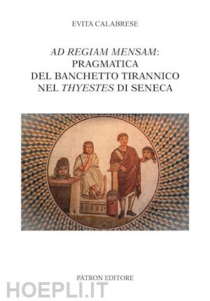 calabrese evita - ad regiam mensam: pragmatica del banchetto tirannico nel thyestes di seneca