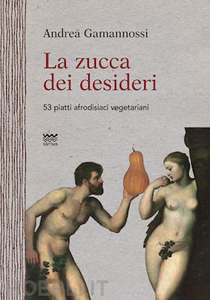 gamannossi andrea' - la zucca dei desideri. 53 piatti afrodisiaci vegetariani