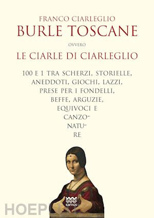 ciarleglio franco - burle toscane ovvero le ciarle di ciarleglio. 100 e 1 tra scherzi, storielle, aneddoti, giochi, lazzi, prese per i fondelli, beffe, arguzie, equivoci e canzonature