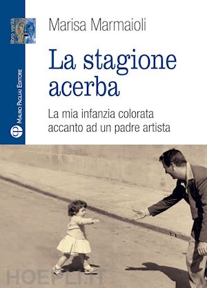 marmaioli marisa - la stagione acerba. la mia infanzia colorata accanto ad un padre artista