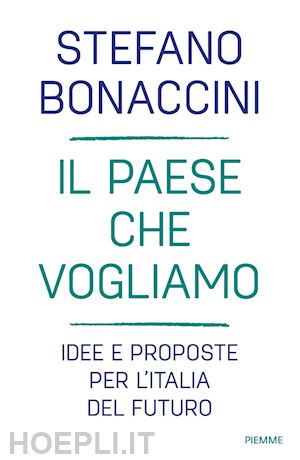 bonaccini stefano - il paese che vogliamo. idee e proposte per l'italia del futuro