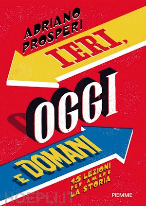 prosperi adriano - ieri, oggi e domani. 15 lezioni per amare la storia