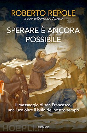 repole roberto; agasso d. (curatore) - sperare e' ancora possibile. il messaggio di san francesco, una luce oltre il