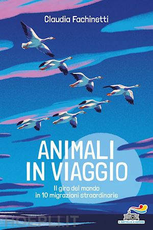 fachinetti claudia - animali in viaggio. il giro del mondo in 10 migrazioni straordinarie