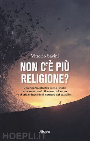 savini vittorio - non c'è più religione? una ricerca illustra come l'italia stia smarrendo il senso del sacro e si stia riducendo il numero dei cattolici