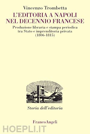 trombetta vincenzo - l'editoria a napoli nel decennio francese. produzione libraria e stampa periodica tra stato e imprenditoria privata (1806-1815)