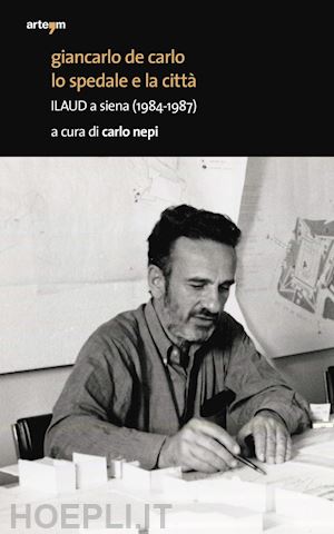 nepi c. (curatore) - giancarlo de carlo. lo spedale e la citta'. ilaud a siena (1984-1987)