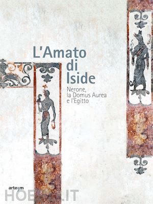 russo a. (curatore); guarneri f. (curatore); borghini s. (curatore) - l'amato di iside. nerone , la domus aurea e l'egitto