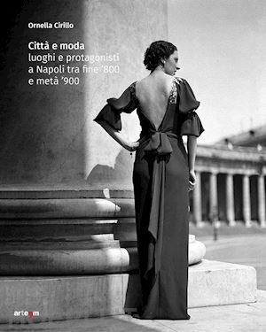 cirillo ornella - città e moda. luoghi e protagonisti a napoli tra fine '800 e metà '900. ediz. illustrata