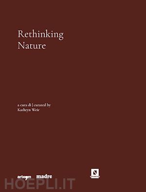 weir k.(curatore) - rethinking nature. catalogo della mostra (napoli, 17 dicembre 2021-5 giugno 2022). ediz. illustrata