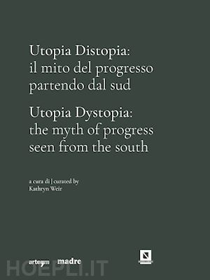 weir k.(curatore) - utopia distopia: il mito del progresso partendo dal sud-utopia dystopia: the myth of progress seen from the south. catalogo della mostra (napoli, 9 luglio-8 novembre 2021). ediz. illustrata