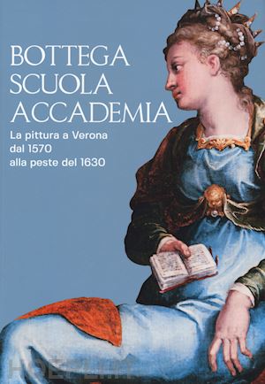 rossi francesca - bottega, scuola, accademia. la pittura a verona dal 1570 alla peste del 1630