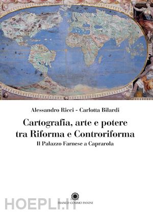 ricci alessandro; bilardi carlotta - cartografia, arte e potere tra riforma e controriforma. il palazzo farnese