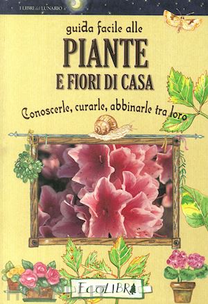  - guida facile alle piante e fiori di casa. conoscerle, curarle, abbinarle tra loro