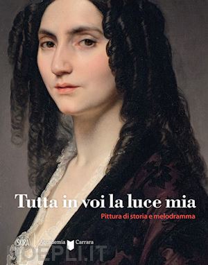 lissoni elena; mazzocca fernando; rodeschini m.cristina - tutta in voi la luce mia. pittura di storia e melodramma