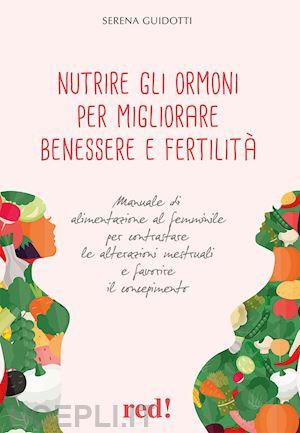 guidotti serena - nutrire gli ormoni per migliorare benessere e fertilità. manuale di alimentazione al femminile per contrastare le alterazioni mestruali e favorire il concepimento
