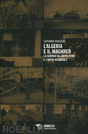 roggero caterina - l'algeria e il maghreb. la guerra di liberazione e l'unita' regionale