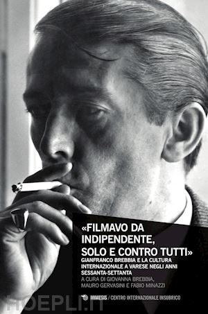 brebbia g.(curatore); minazzi f.(curatore); gervasini m.(curatore) - «filmavo da indipendente, solo e contro tutti». gianfranco brebbia e la cultura internazionale a varese negli anni sessanta-settanta