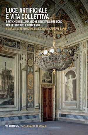 grimoldi a.(curatore); landi a. g.(curatore) - luce artificiale e vita collettiva. pratiche di illuminazione nell'italia del nord tra settecento e ottocento