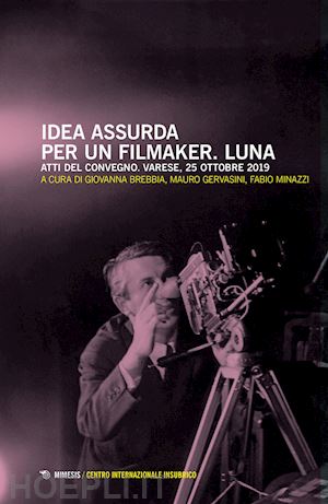 brebbia g.(curatore); gervasini m.(curatore); minazzi f.(curatore) - idea assurda per un filmaker. luna. atti del convegno (varese, 25 ottobre 2019)