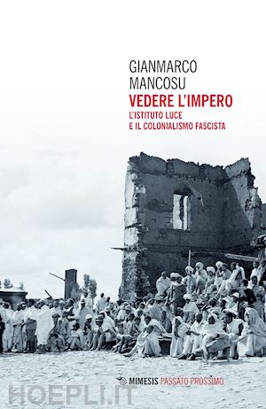 mancosu gianmarco - vedere l'impero. l'istituto luce e il colonialismo fascista