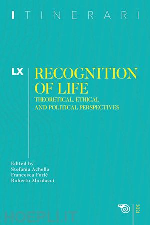achella s.(curatore); forlè f.(curatore); mordacci r.(curatore) - itinerari. vol. 60: recognition of life. theoretical, ethical and political perspectives