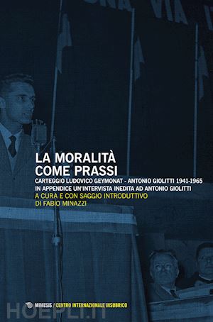 minazzi f.(curatore) - la moralità come prassi. carteggio ludovico geymonat-antonio giolitti 1941-1965