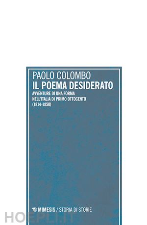 colombo paolo - poema desiderato. avventure di una forma nell'italia del primo ottocento (1804-1