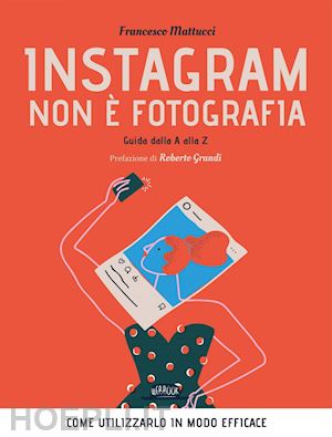 mattucci francesco - instagram non è fotografia. guida dalla a alla z. come utilizzarlo in modo efficace