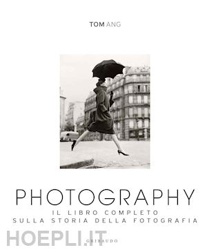 ang tom - photography. il libro completo sulla storia della fotografia