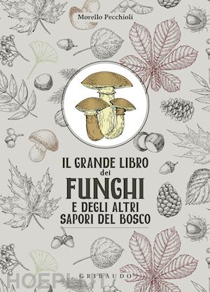 pecchioli morello - il grande libro dei funghi e degli altri sapori del bosco