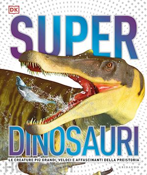  - superdinosauri. le creature piu' grandi, veloci e affascinanti della preistoria!