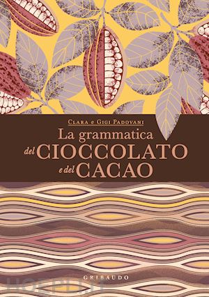 padovani clara; padovani gigi - la grammatica del cioccolato e del cacao