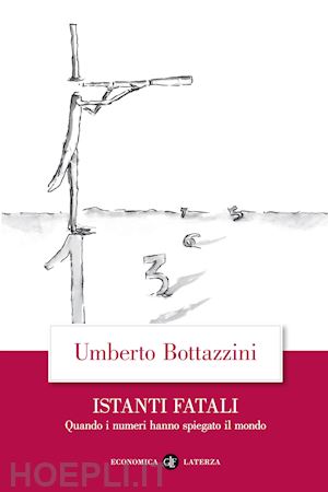 bottazzini umberto - istanti fatali. quando i numeri hanno spiegato il mondo