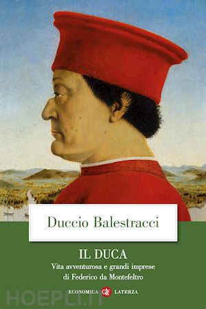 balestracci duccio - il duca. vita avventurosa e grandi imprese di federico da montefeltro