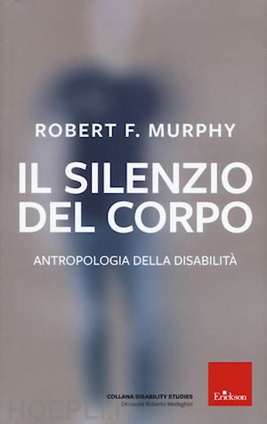 murphy robert; medeghini r. (curatore) - il silenzio del corpo. antropologia della disabilita'. nuova ediz.