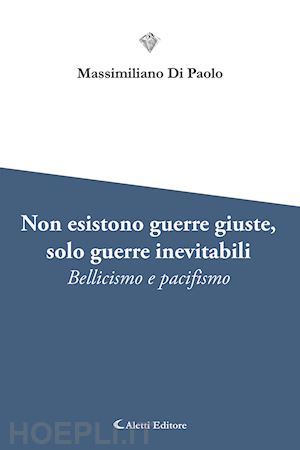 di paolo massimiliano - non esistono guerre giuste, solo guerre inevitabili. bellicismo e pacifismo