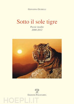 giubelli giovanna - sotto il sole tigre. poesie inedite 2000-2012