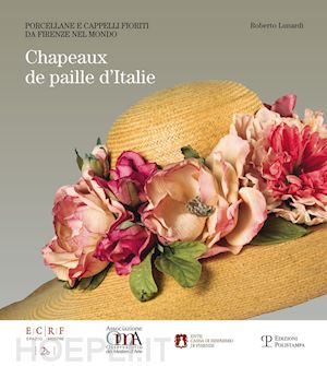 lunardi r. (curatore) - chapeaux de paille d'italie. porcellane e cappeli fioriti da firenze nel mondo