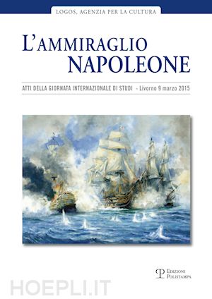 papi m. l.(curatore) - l'ammiraglio napoleone. atti della giornata internazionale di studi (livorno, 20 marzo 2015)